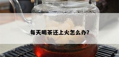 每天喝茶还上火怎么办？