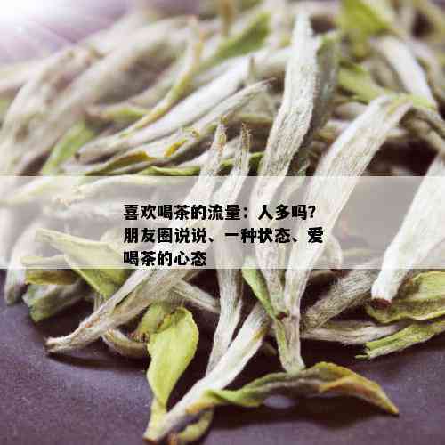 喜欢喝茶的流量：人多吗？朋友圈说说、一种状态、爱喝茶的心态