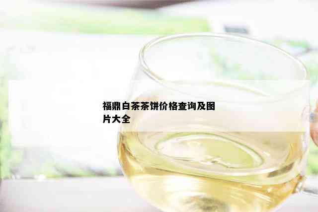 福鼎白茶茶饼价格查询及图片大全