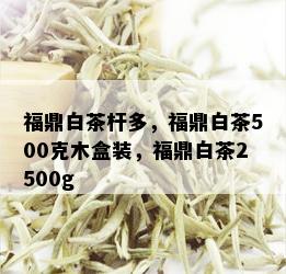 福鼎白茶杆多，福鼎白茶500克木盒装，福鼎白茶2500g