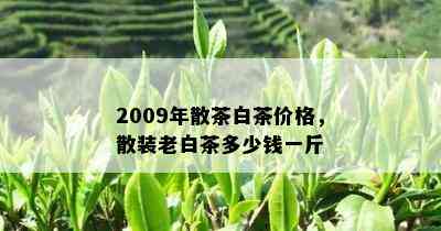 2009年散茶白茶价格，散装老白茶多少钱一斤