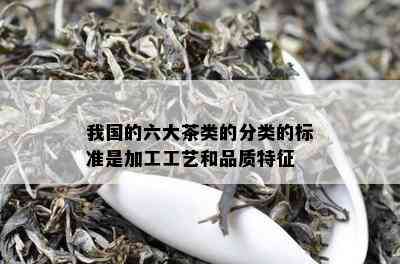 我国的六大茶类的分类的标准是加工工艺和品质特征