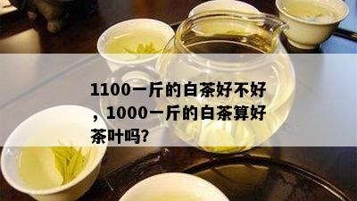 1100一斤的白茶好不好，1000一斤的白茶算好茶叶吗？