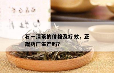 石一清茶的价格及疗效，正规厂生产吗？