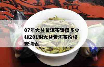 07年大益普洱茶饼值多少钱201银大益普洱茶价格查询表