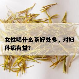 女性喝什么茶好处多，对妇科病有益？