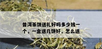 普洱茶饼送礼好吗多少钱一个，一盒送几饼好，怎么送