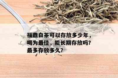 福鼎白茶可以存放多少年，喝为更佳，能长期存放吗？最多存放多久？