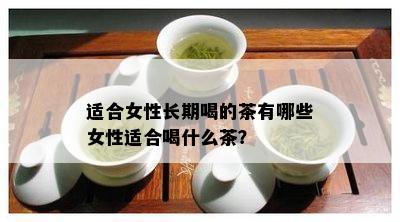 适合女性长期喝的茶有哪些女性适合喝什么茶？