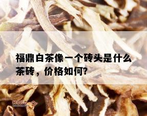 福鼎白茶像一个砖头是什么茶砖，价格如何？