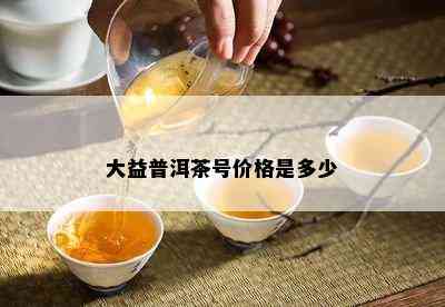 大益普洱茶号价格是多少