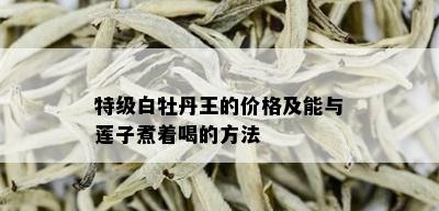 特级白牡丹王的价格及能与莲子煮着喝的方法