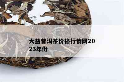 大益普洱茶价格行情网2023年份