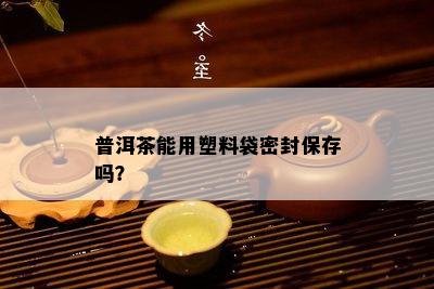 普洱茶能用塑料袋密封保存吗？