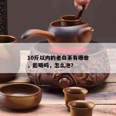 10斤以内的老白茶有哪些，能喝吗，怎么泡？