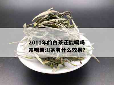 2011年的白茶还能喝吗常喝普洱茶有什么效果？