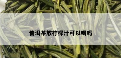 普洱茶放柠檬汁可以喝吗