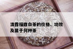 清露福鼎白茶的价格、功效及属于何种茶