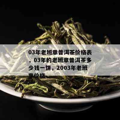 03年老班章普洱茶价格表，03年的老班章普洱茶多少钱一饼，2003年老班章价格