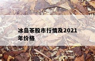 冰岛茶股市行情及2021年价格