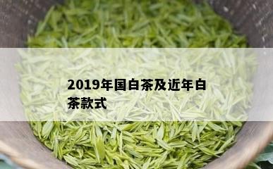 2019年国白茶及近年白茶款式