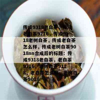 传成9318老白茶，传成老白茶9716，传成9118老树白茶，传成老白茶怎么样，传成老树白茶9018nn合成后的标题：传成9318老白茶，老白茶9716，老树白茶9118，老白茶怎么样，老树白茶9018