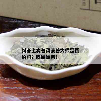 抖音上卖普洱茶普大师是真的吗？质量如何？