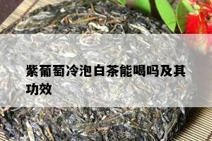 紫葡萄冷泡白茶能喝吗及其功效