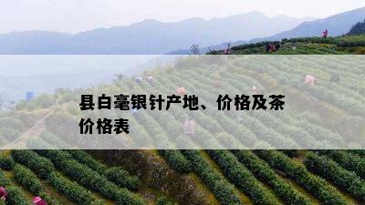 县白毫银针产地、价格及茶价格表