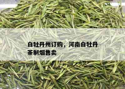 白牡丹州订购，河南白牡丹茶制售卖