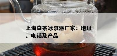 上海白茶冰淇淋厂家：地址、电话及产品