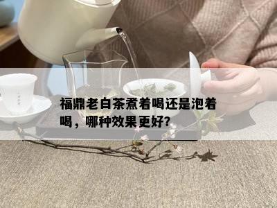 福鼎老白茶煮着喝还是泡着喝，哪种效果更好？