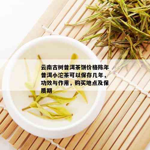 云南古树普洱茶饼价格陈年普洱小沱茶可以保存几年，功效与作用，购买地点及保质期