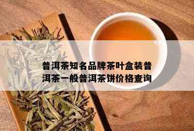 普洱茶知名品牌茶叶盒装普洱茶一般普洱茶饼价格查询