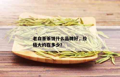 老白茶茶饼什么品牌好，价格大约在多少？