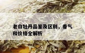 老白牡丹品鉴及区别，香气和价格全解析