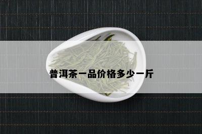 普洱茶一品价格多少一斤