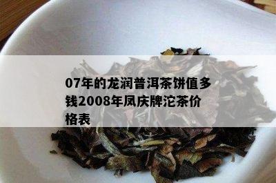 07年的龙润普洱茶饼值多钱2008年凤庆牌沱茶价格表