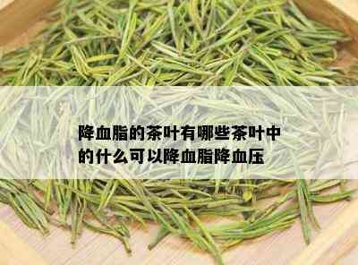 降血脂的茶叶有哪些茶叶中的什么可以降血脂降血压