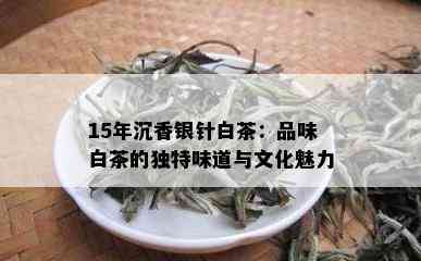 15年沉香银针白茶：品味白茶的独特味道与文化魅力