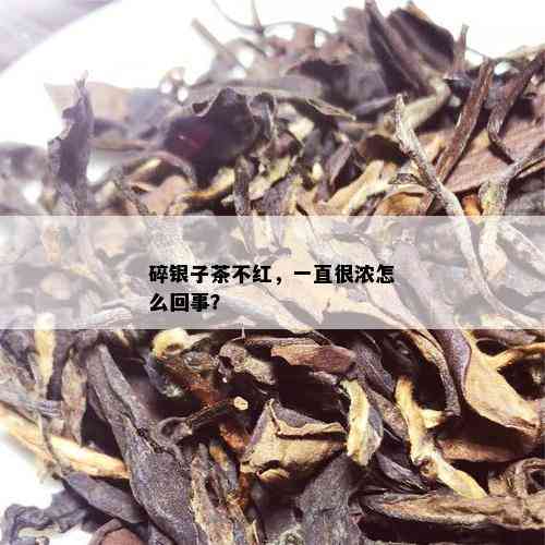 碎银子茶不红，一直很浓怎么回事？