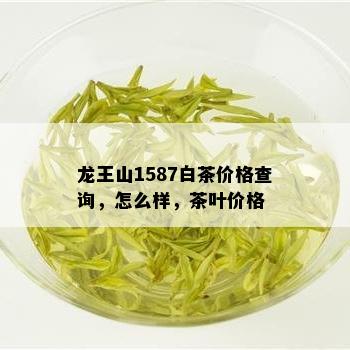 龙王山1587白茶价格查询，怎么样，茶叶价格