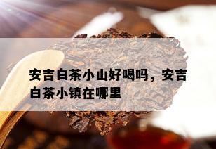 安吉白茶小山好喝吗，安吉白茶小镇在哪里