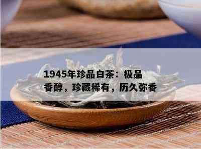 1945年珍品白茶：极品香醇，珍藏稀有，历久弥香