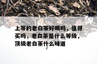 上等的老白茶好喝吗，值得买吗，老白茶是什么等级，顶级老白茶什么味道