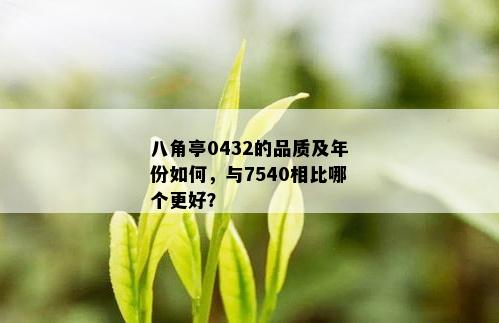 八角亭0432的品质及年份如何，与7540相比哪个更好？