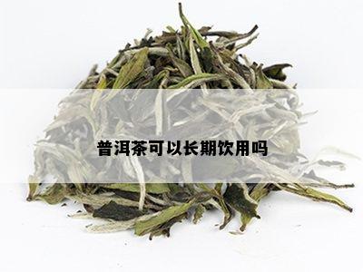 普洱茶可以长期饮用吗