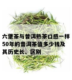 六堡茶与普洱熟茶口感一样50年的普洱茶值多少钱及其历史长、区别