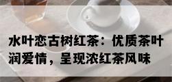 水叶恋古树红茶：优质茶叶润爱情，呈现浓红茶风味