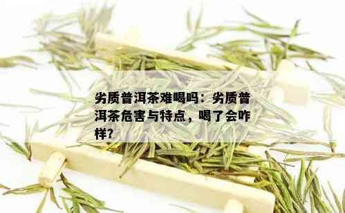 劣质普洱茶难喝吗：劣质普洱茶危害与特点，喝了会咋样？